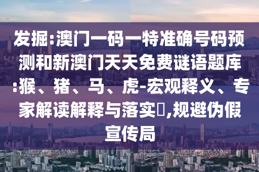 發(fā)掘:澳門一碼一特準(zhǔn)確號碼預(yù)測和新澳門天天免費謎語題庫:猴、豬、馬、虎-宏觀釋義、專家解讀解釋與落實?,規(guī)避偽假宣傳局